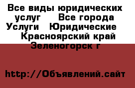 Все виды юридических услуг.  - Все города Услуги » Юридические   . Красноярский край,Зеленогорск г.